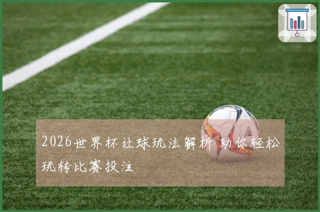 2026世界杯让球玩法解析 助你轻松玩转比赛投注