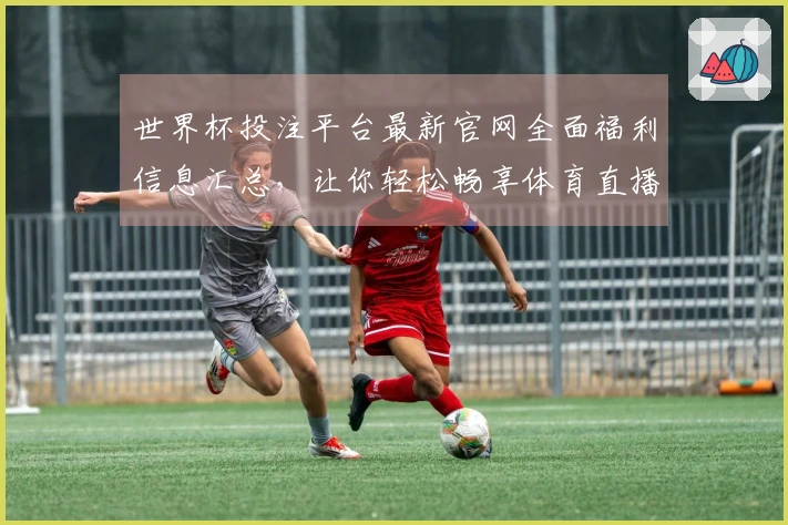 世界杯投注平台最新官网全面福利信息汇总，让你轻松畅享体育直播体验