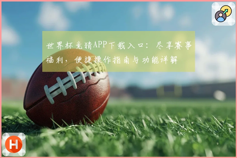 世界杯竞猜APP下载入口：尽享赛事福利，便捷操作指南与功能详解