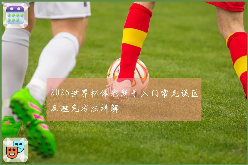 2026世界杯体彩新手入门常见误区及避免方法详解