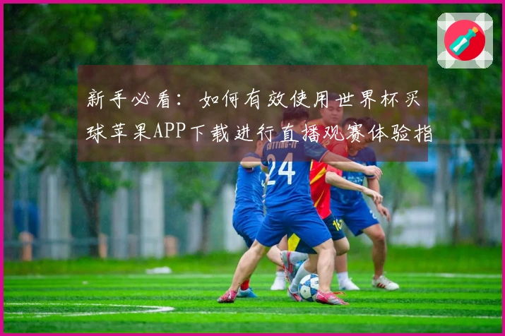 新手必看：如何有效使用世界杯买球苹果APP下载进行直播观赛体验指南