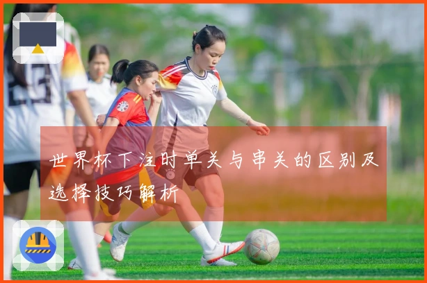 世界杯下注时单关与串关的区别及选择技巧解析