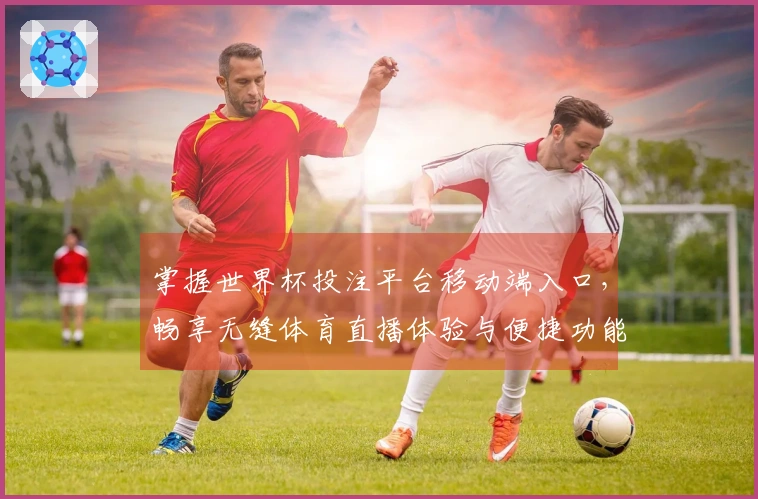 掌握世界杯投注平台移动端入口，畅享无缝体育直播体验与便捷功能介绍