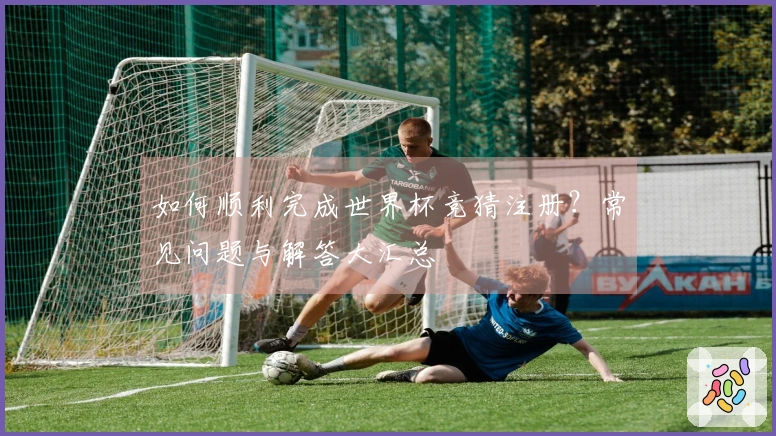 如何顺利完成世界杯竞猜注册？常见问题与解答大汇总