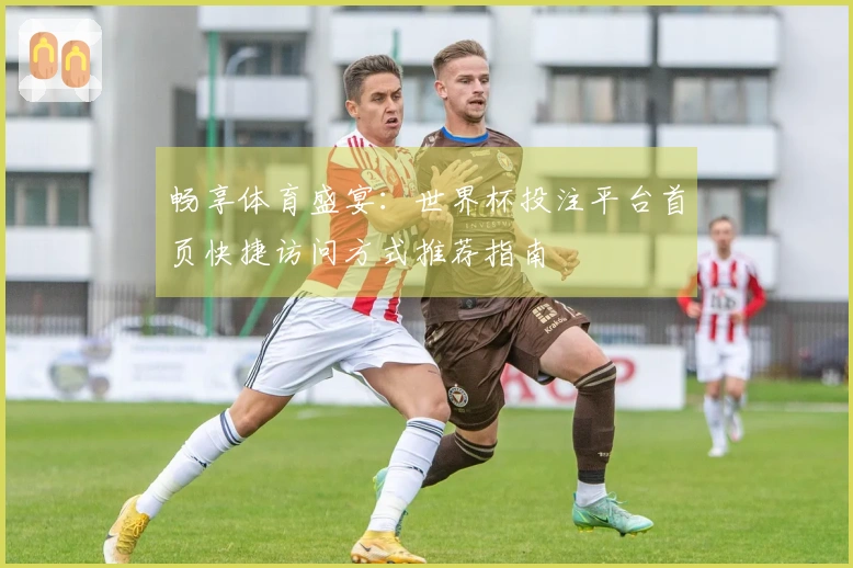 畅享体育盛宴：世界杯投注平台首页快捷访问方式推荐指南