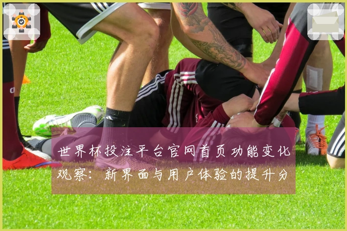 世界杯投注平台官网首页功能变化观察：新界面与用户体验的提升分析