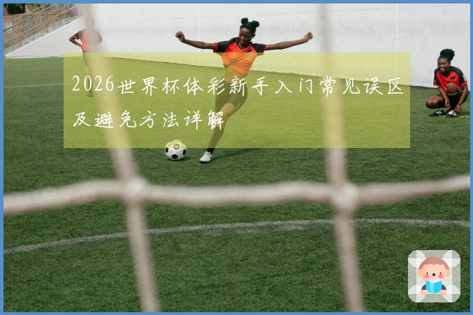 2026世界杯体彩新手入门常见误区及避免方法详解