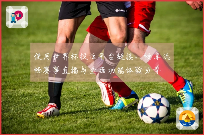 使用世界杯投注平台链接，畅享流畅赛事直播与全面功能体验分享