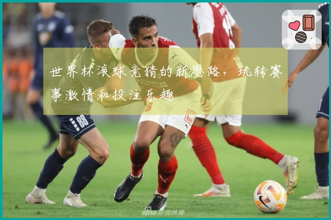 世界杯滚球竞猜的新思路，玩转赛事激情和投注乐趣