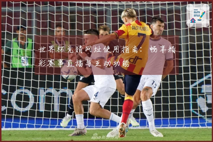 世界杯竞猜网址使用指南：畅享精彩赛事直播与互动功能