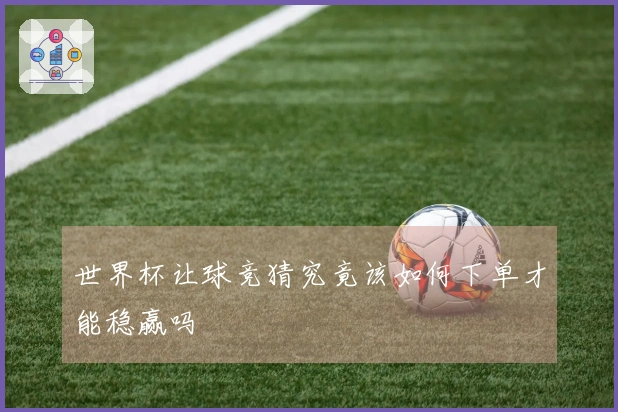世界杯让球竞猜究竟该如何下单才能稳赢吗