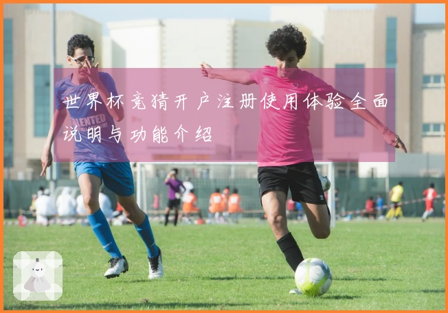 世界杯竞猜开户注册使用体验全面说明与功能介绍