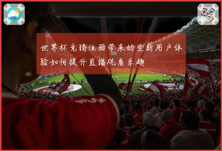 世界杯竞猜注册带来的全新用户体验如何提升直播观看乐趣