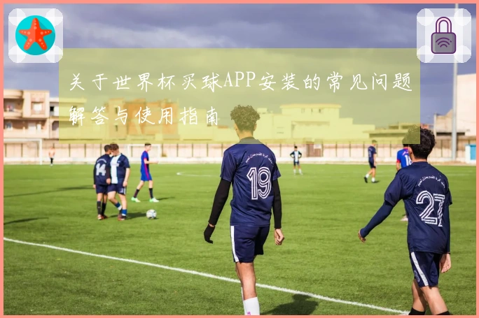 关于世界杯买球APP安装的常见问题解答与使用指南