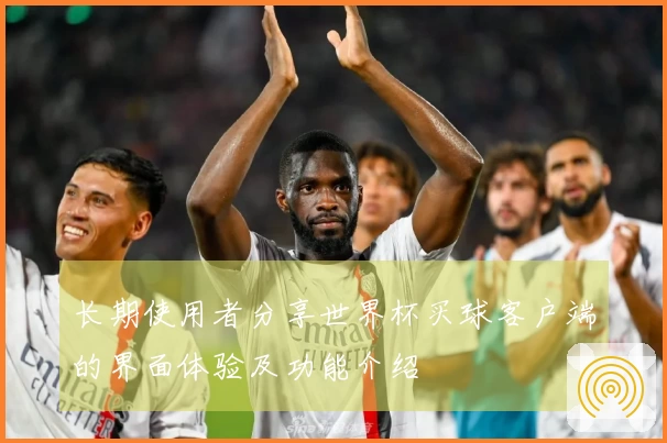 长期使用者分享世界杯买球客户端的界面体验及功能介绍