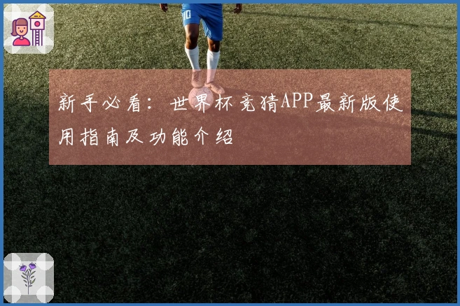 新手必看：世界杯竞猜APP最新版使用指南及功能介绍