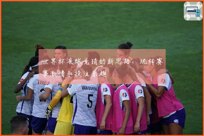 世界杯滚球竞猜的新思路，玩转赛事激情和投注乐趣