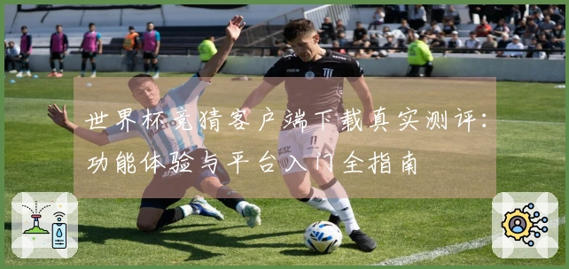 世界杯竞猜客户端下载真实测评：功能体验与平台入门全指南