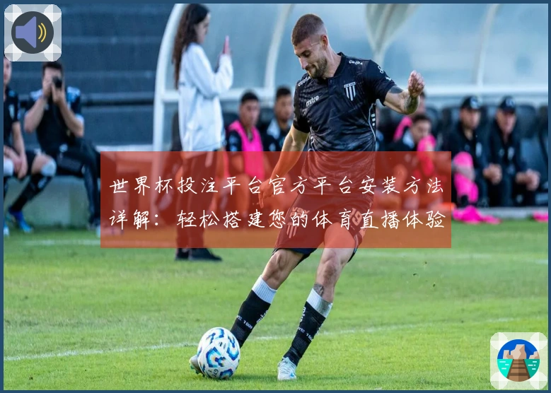 世界杯投注平台官方平台安装方法详解：轻松搭建您的体育直播体验