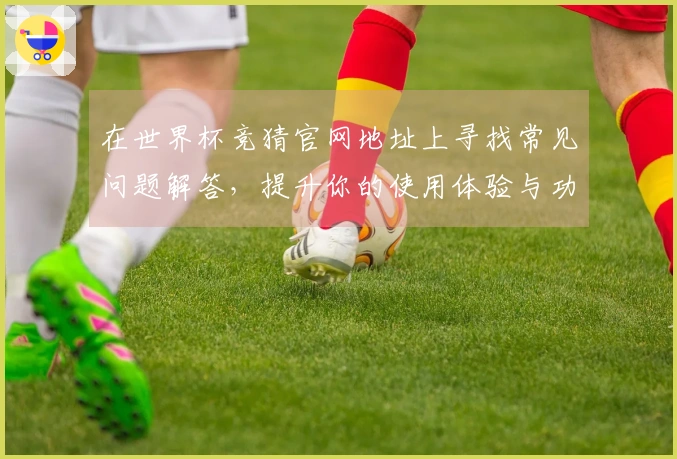 在世界杯竞猜官网地址上寻找常见问题解答，提升你的使用体验与功能了解