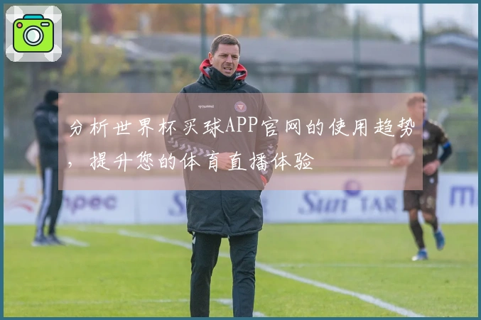 分析世界杯买球APP官网的使用趋势，提升您的体育直播体验