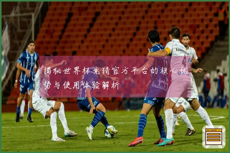 揭秘世界杯竞猜官方平台的核心优势与使用体验解析