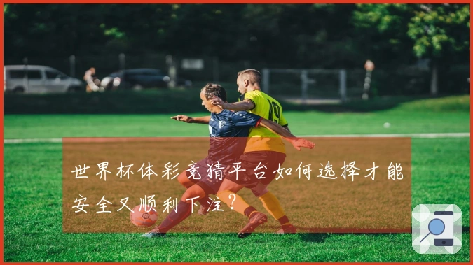 世界杯体彩竞猜平台如何选择才能安全又顺利下注?