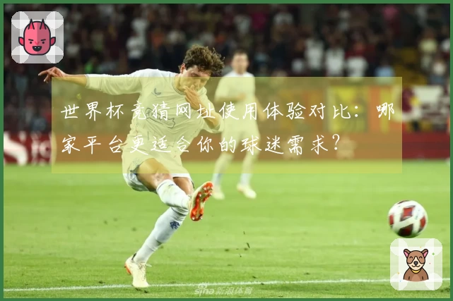 世界杯竞猜网址使用体验对比：哪家平台更适合你的球迷需求？