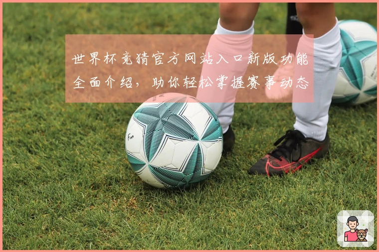 世界杯竞猜官方网站入口新版功能全面介绍，助你轻松掌握赛事动态与竞猜技巧