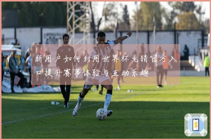 新用户如何利用世界杯竞猜官方入口提升赛事体验与互动乐趣