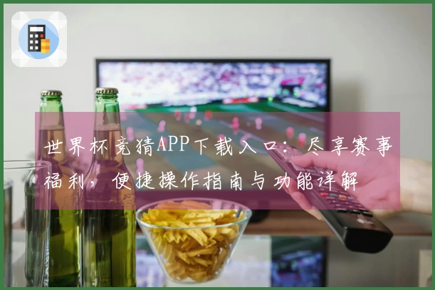 世界杯竞猜APP下载入口：尽享赛事福利，便捷操作指南与功能详解