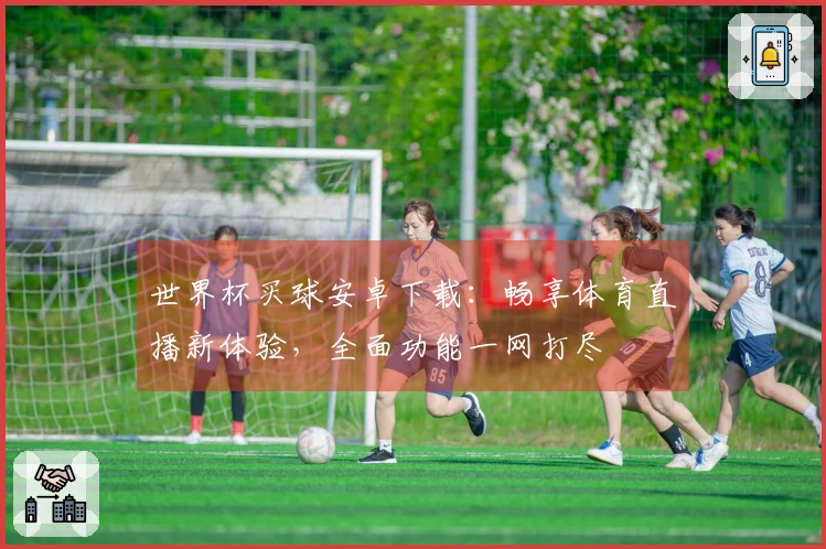 世界杯买球安卓下载：畅享体育直播新体验，全面功能一网打尽